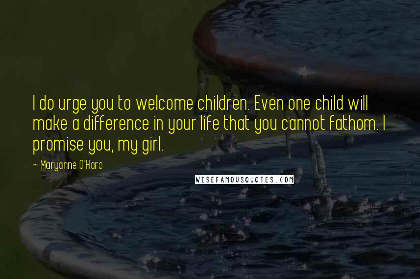 Maryanne O'Hara Quotes: I do urge you to welcome children. Even one child will make a difference in your life that you cannot fathom. I promise you, my girl.