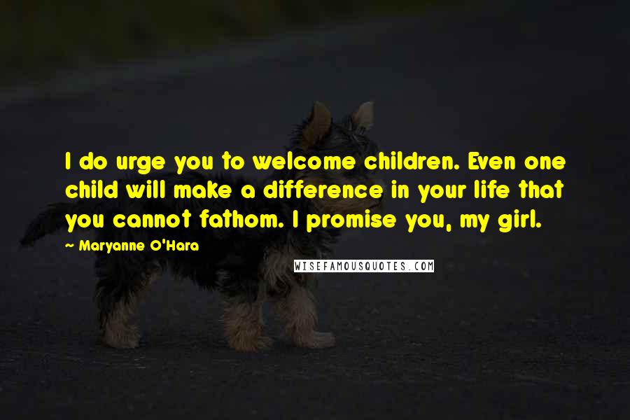 Maryanne O'Hara Quotes: I do urge you to welcome children. Even one child will make a difference in your life that you cannot fathom. I promise you, my girl.