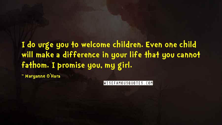 Maryanne O'Hara Quotes: I do urge you to welcome children. Even one child will make a difference in your life that you cannot fathom. I promise you, my girl.