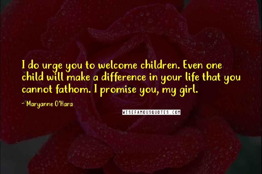 Maryanne O'Hara Quotes: I do urge you to welcome children. Even one child will make a difference in your life that you cannot fathom. I promise you, my girl.