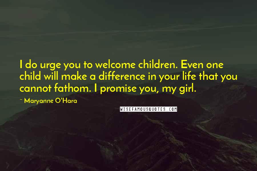 Maryanne O'Hara Quotes: I do urge you to welcome children. Even one child will make a difference in your life that you cannot fathom. I promise you, my girl.