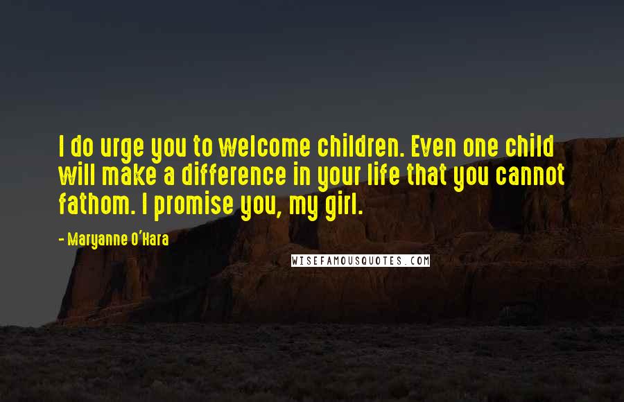 Maryanne O'Hara Quotes: I do urge you to welcome children. Even one child will make a difference in your life that you cannot fathom. I promise you, my girl.