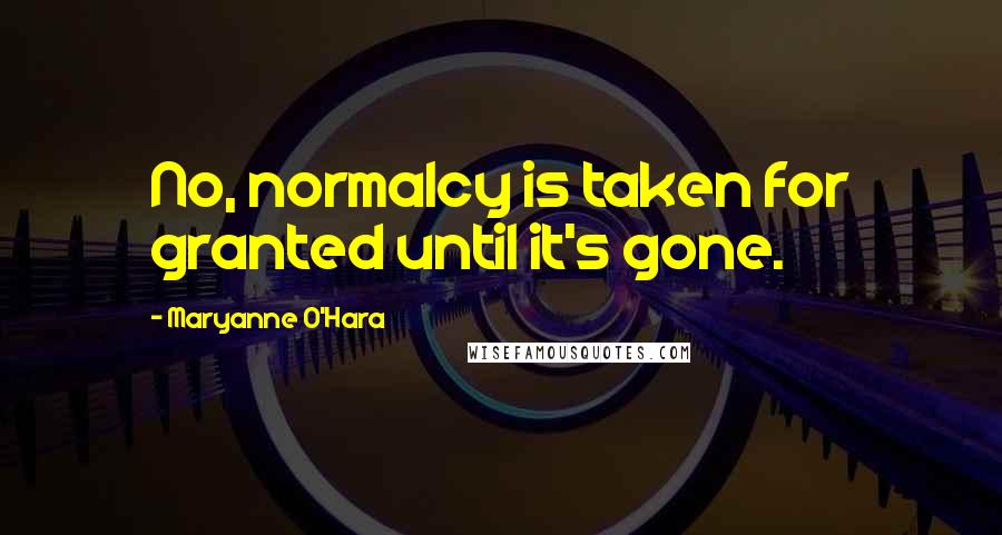 Maryanne O'Hara Quotes: No, normalcy is taken for granted until it's gone.