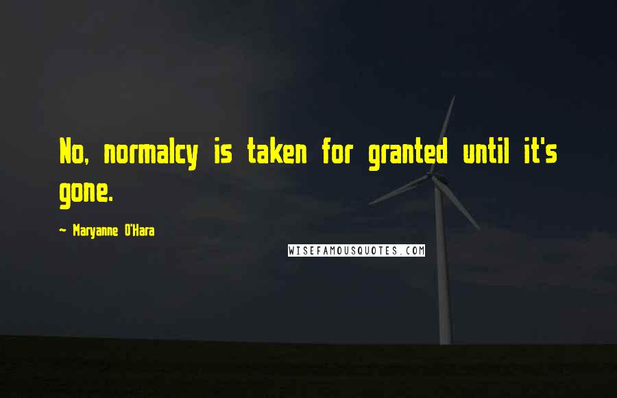 Maryanne O'Hara Quotes: No, normalcy is taken for granted until it's gone.