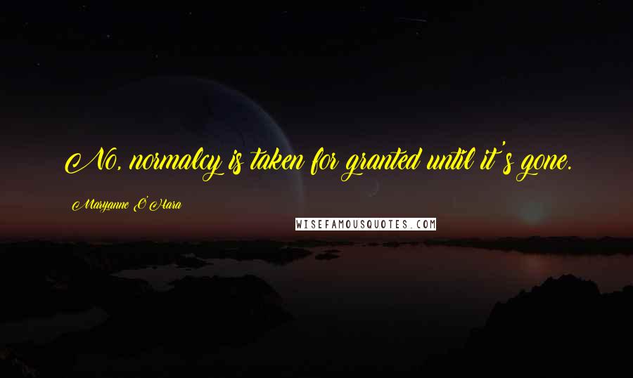 Maryanne O'Hara Quotes: No, normalcy is taken for granted until it's gone.