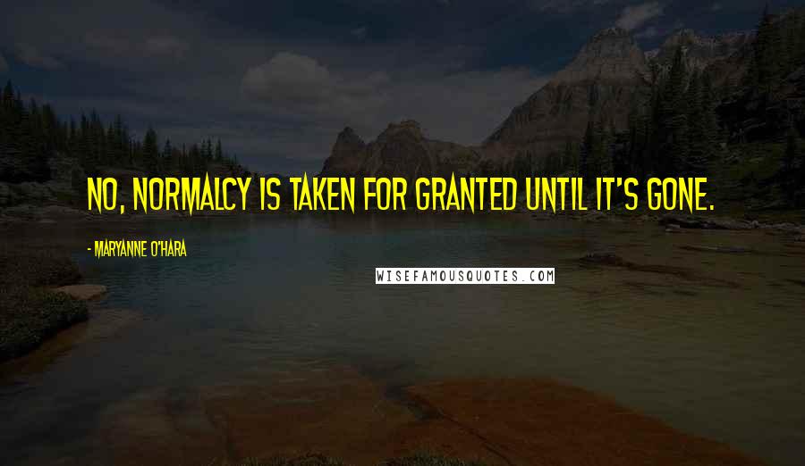 Maryanne O'Hara Quotes: No, normalcy is taken for granted until it's gone.