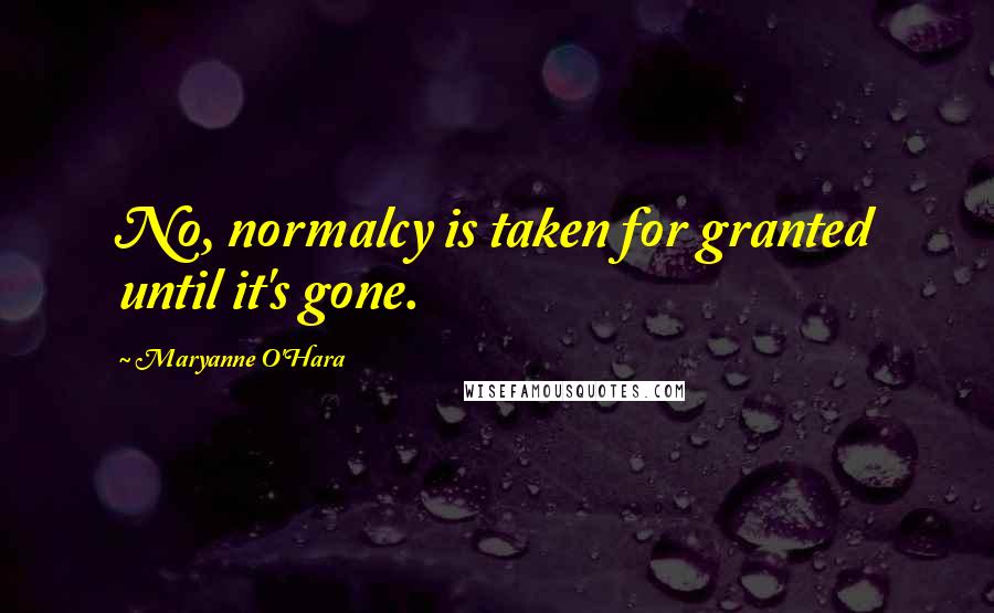 Maryanne O'Hara Quotes: No, normalcy is taken for granted until it's gone.