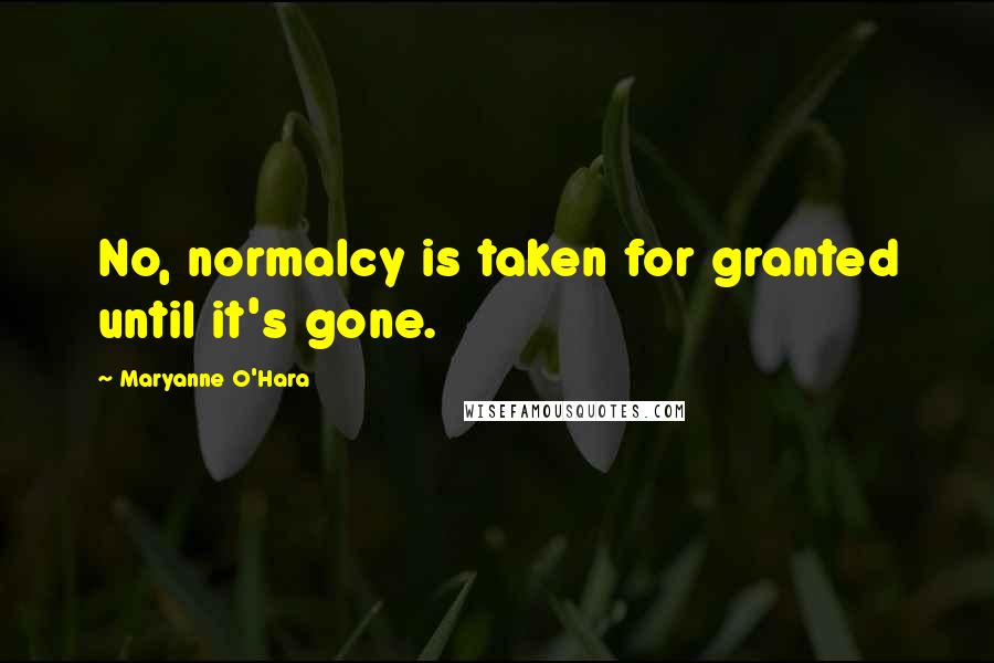 Maryanne O'Hara Quotes: No, normalcy is taken for granted until it's gone.