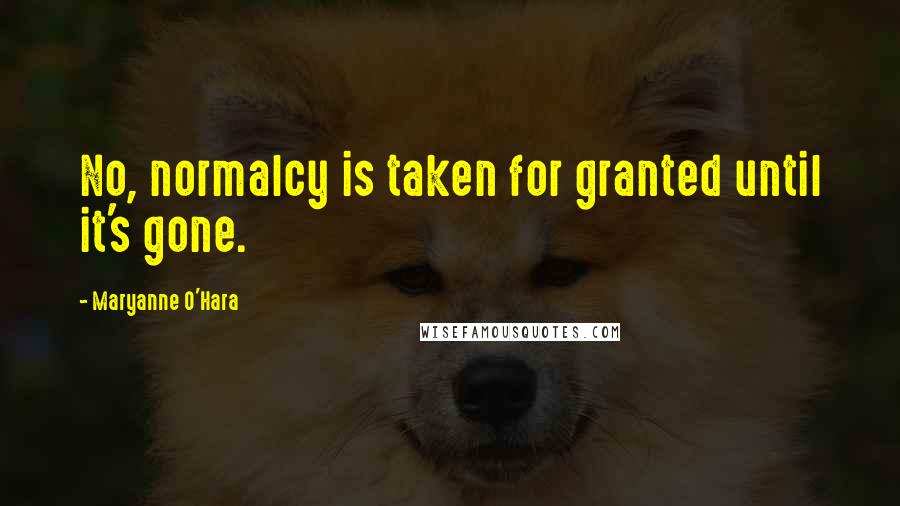 Maryanne O'Hara Quotes: No, normalcy is taken for granted until it's gone.