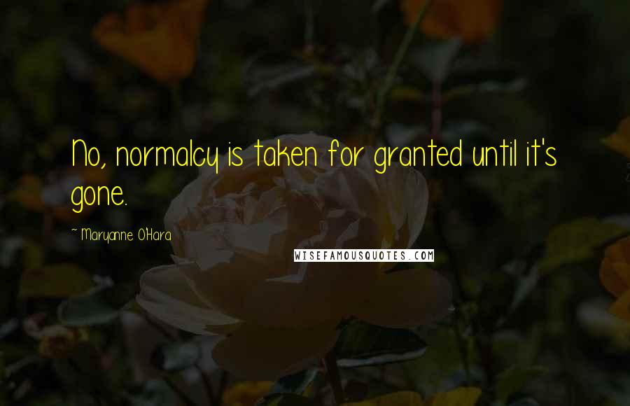 Maryanne O'Hara Quotes: No, normalcy is taken for granted until it's gone.