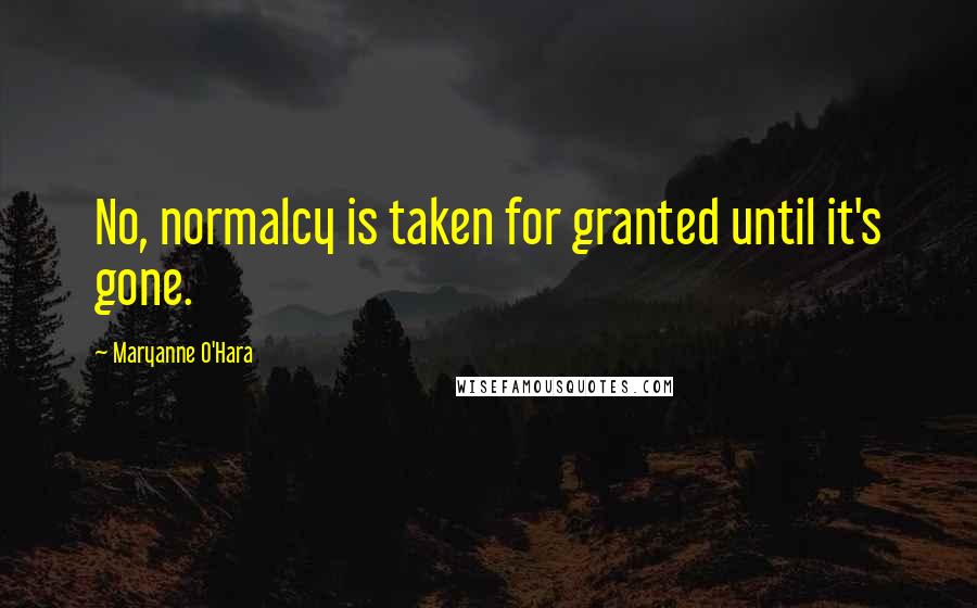 Maryanne O'Hara Quotes: No, normalcy is taken for granted until it's gone.