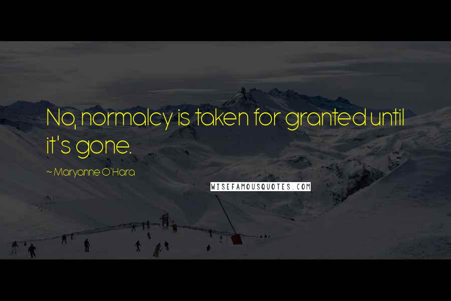 Maryanne O'Hara Quotes: No, normalcy is taken for granted until it's gone.