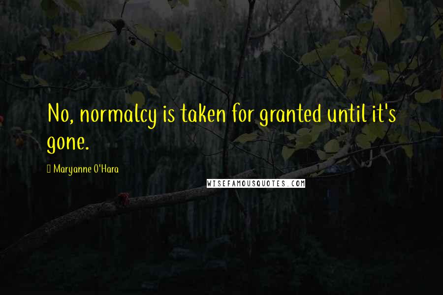 Maryanne O'Hara Quotes: No, normalcy is taken for granted until it's gone.