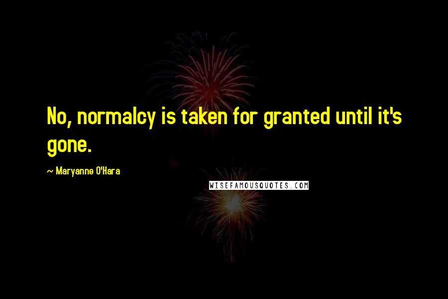 Maryanne O'Hara Quotes: No, normalcy is taken for granted until it's gone.