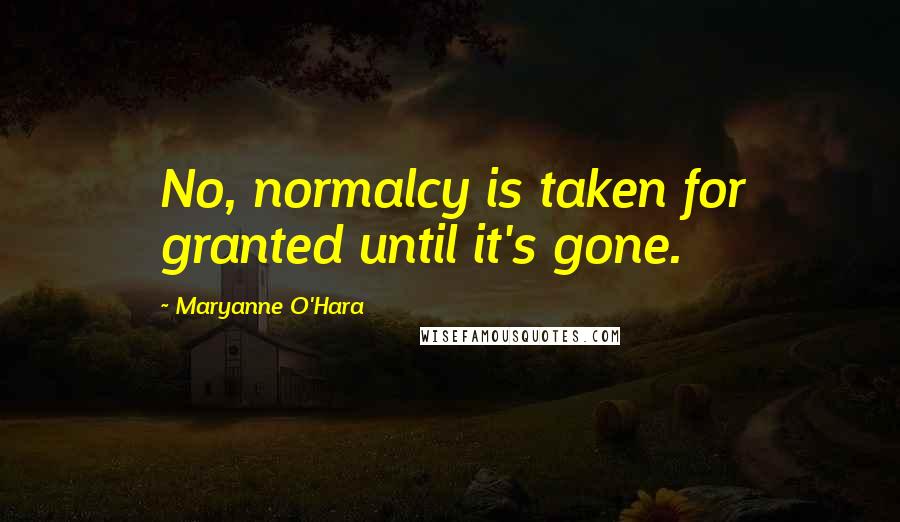 Maryanne O'Hara Quotes: No, normalcy is taken for granted until it's gone.