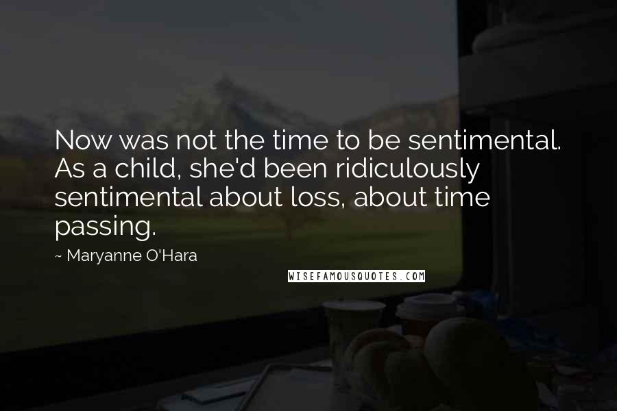 Maryanne O'Hara Quotes: Now was not the time to be sentimental. As a child, she'd been ridiculously sentimental about loss, about time passing.