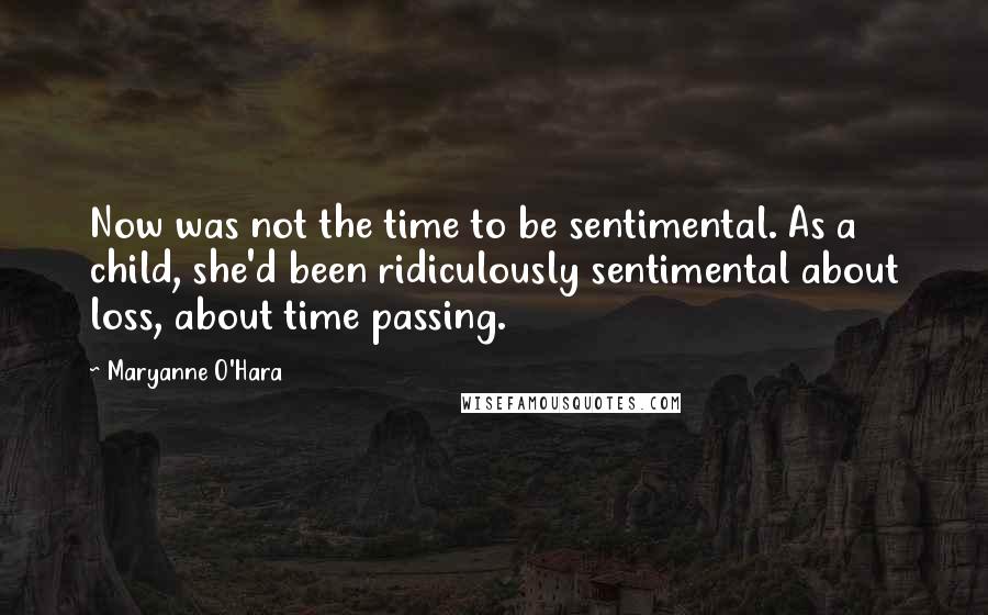 Maryanne O'Hara Quotes: Now was not the time to be sentimental. As a child, she'd been ridiculously sentimental about loss, about time passing.