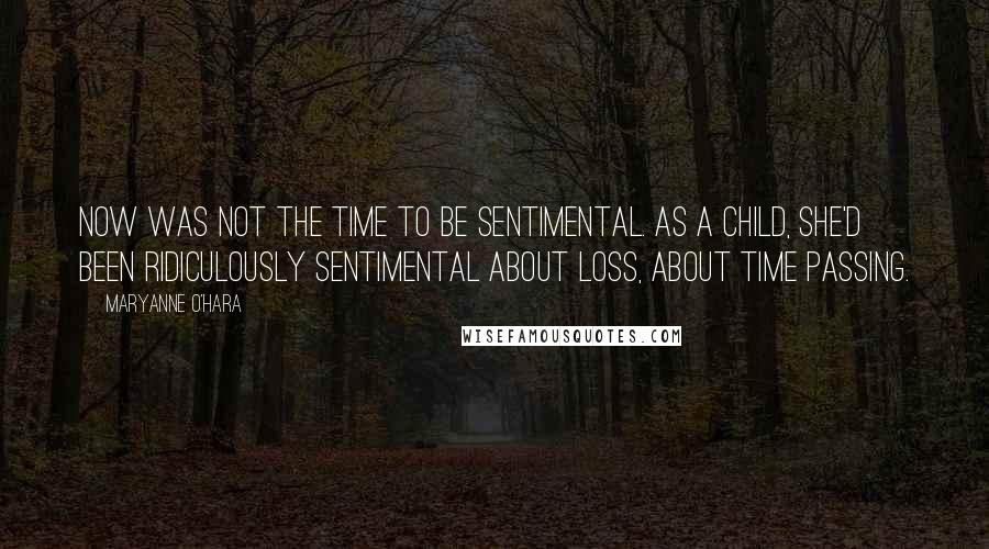 Maryanne O'Hara Quotes: Now was not the time to be sentimental. As a child, she'd been ridiculously sentimental about loss, about time passing.