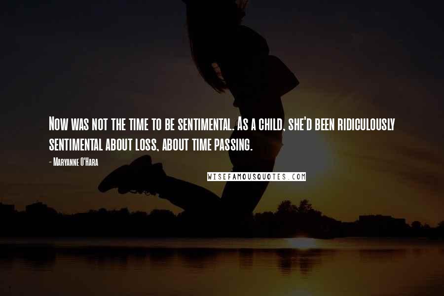 Maryanne O'Hara Quotes: Now was not the time to be sentimental. As a child, she'd been ridiculously sentimental about loss, about time passing.