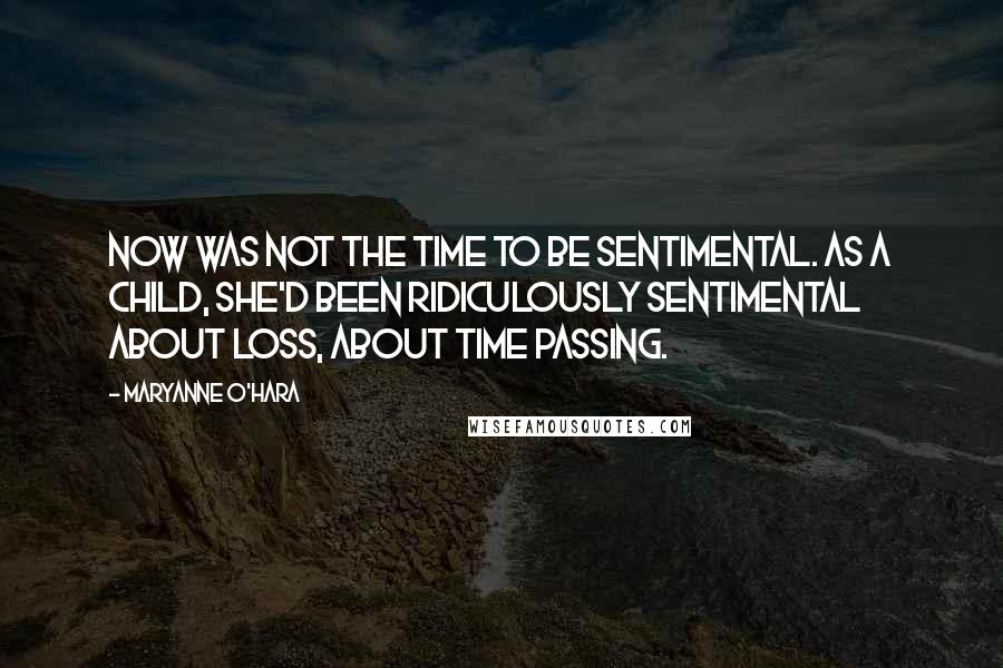 Maryanne O'Hara Quotes: Now was not the time to be sentimental. As a child, she'd been ridiculously sentimental about loss, about time passing.