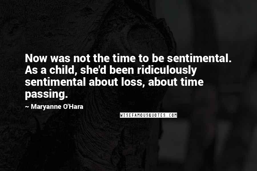 Maryanne O'Hara Quotes: Now was not the time to be sentimental. As a child, she'd been ridiculously sentimental about loss, about time passing.