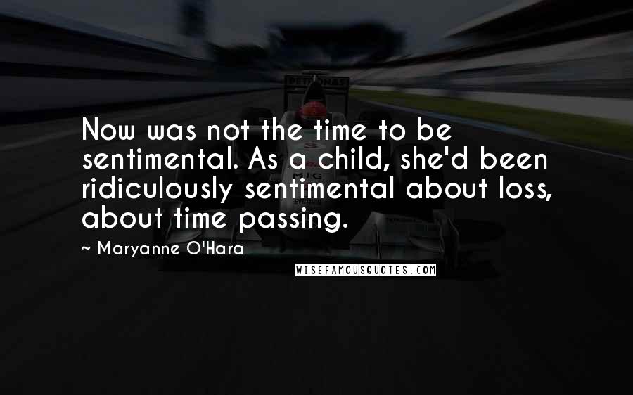 Maryanne O'Hara Quotes: Now was not the time to be sentimental. As a child, she'd been ridiculously sentimental about loss, about time passing.