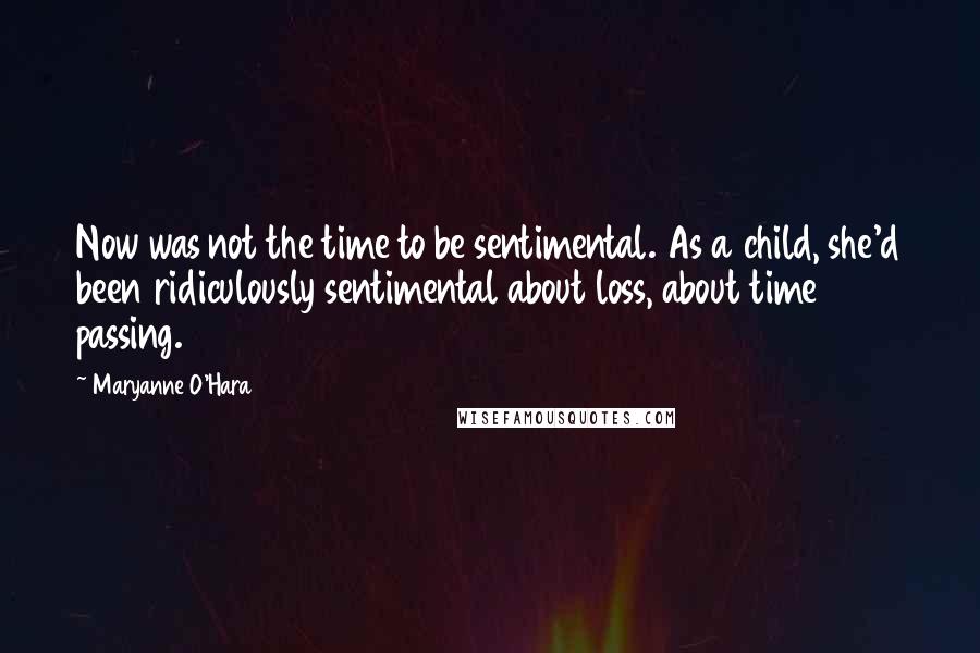 Maryanne O'Hara Quotes: Now was not the time to be sentimental. As a child, she'd been ridiculously sentimental about loss, about time passing.