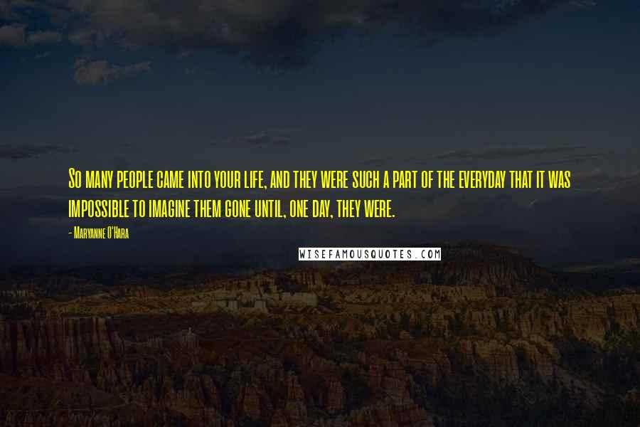 Maryanne O'Hara Quotes: So many people came into your life, and they were such a part of the everyday that it was impossible to imagine them gone until, one day, they were.