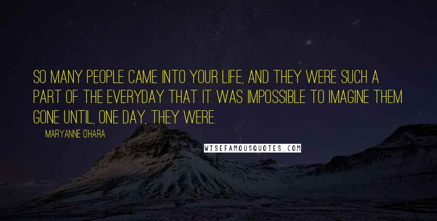 Maryanne O'Hara Quotes: So many people came into your life, and they were such a part of the everyday that it was impossible to imagine them gone until, one day, they were.