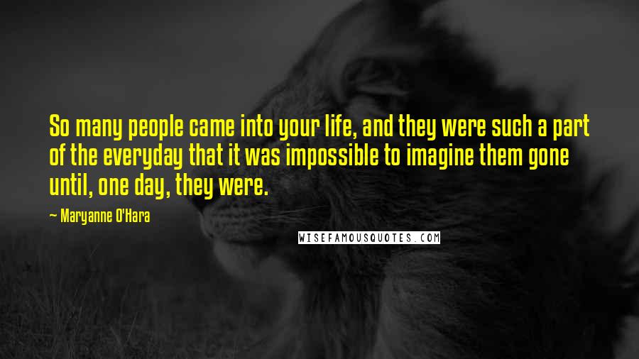 Maryanne O'Hara Quotes: So many people came into your life, and they were such a part of the everyday that it was impossible to imagine them gone until, one day, they were.