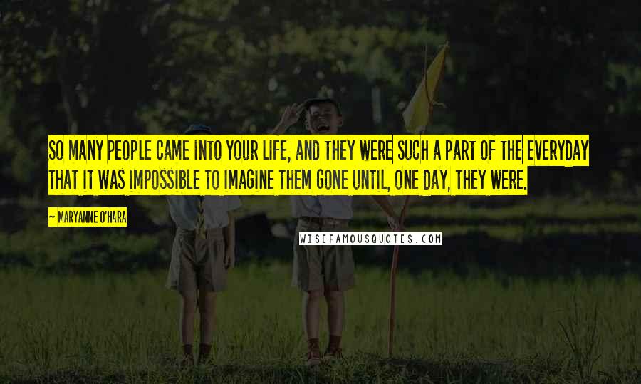 Maryanne O'Hara Quotes: So many people came into your life, and they were such a part of the everyday that it was impossible to imagine them gone until, one day, they were.