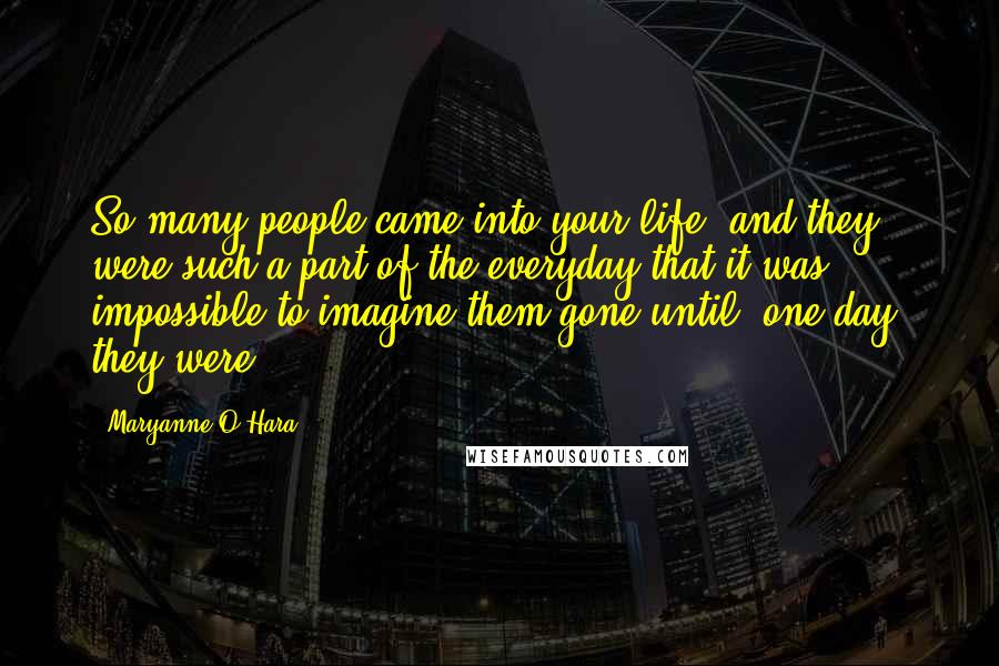 Maryanne O'Hara Quotes: So many people came into your life, and they were such a part of the everyday that it was impossible to imagine them gone until, one day, they were.