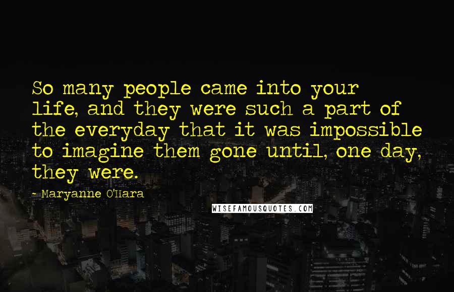 Maryanne O'Hara Quotes: So many people came into your life, and they were such a part of the everyday that it was impossible to imagine them gone until, one day, they were.