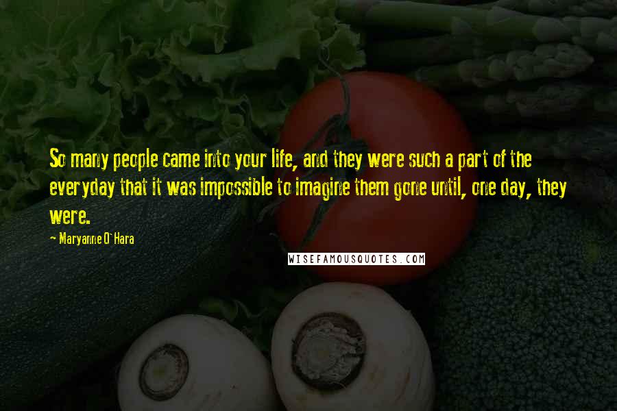 Maryanne O'Hara Quotes: So many people came into your life, and they were such a part of the everyday that it was impossible to imagine them gone until, one day, they were.