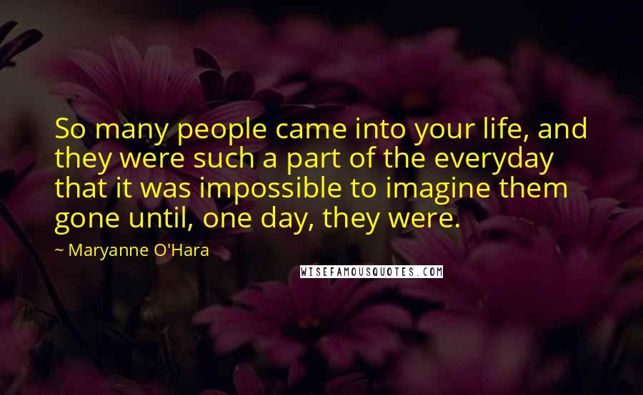 Maryanne O'Hara Quotes: So many people came into your life, and they were such a part of the everyday that it was impossible to imagine them gone until, one day, they were.