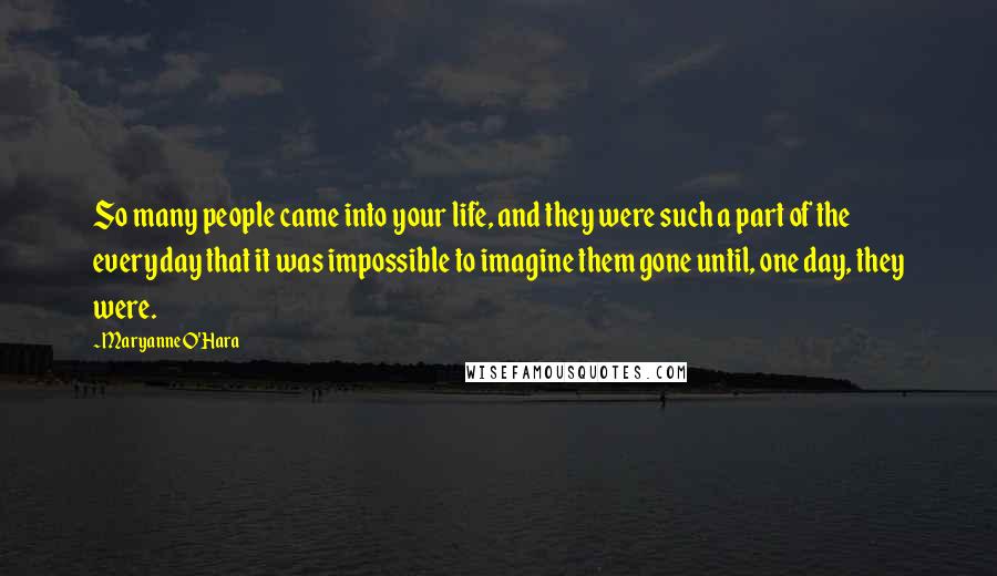 Maryanne O'Hara Quotes: So many people came into your life, and they were such a part of the everyday that it was impossible to imagine them gone until, one day, they were.