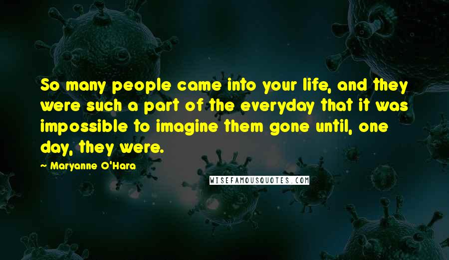 Maryanne O'Hara Quotes: So many people came into your life, and they were such a part of the everyday that it was impossible to imagine them gone until, one day, they were.
