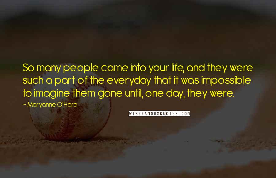 Maryanne O'Hara Quotes: So many people came into your life, and they were such a part of the everyday that it was impossible to imagine them gone until, one day, they were.