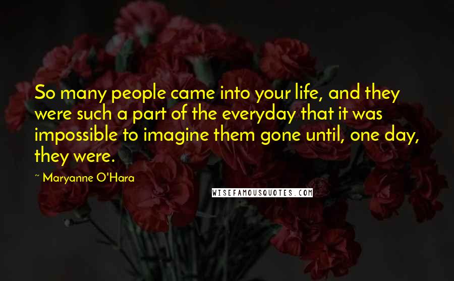 Maryanne O'Hara Quotes: So many people came into your life, and they were such a part of the everyday that it was impossible to imagine them gone until, one day, they were.