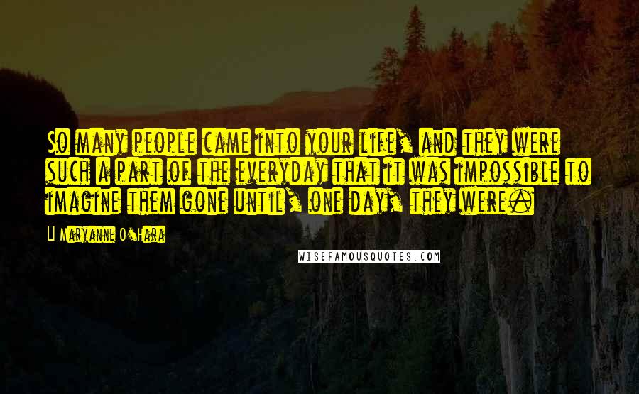 Maryanne O'Hara Quotes: So many people came into your life, and they were such a part of the everyday that it was impossible to imagine them gone until, one day, they were.