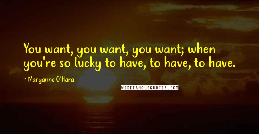 Maryanne O'Hara Quotes: You want, you want, you want; when you're so lucky to have, to have, to have.