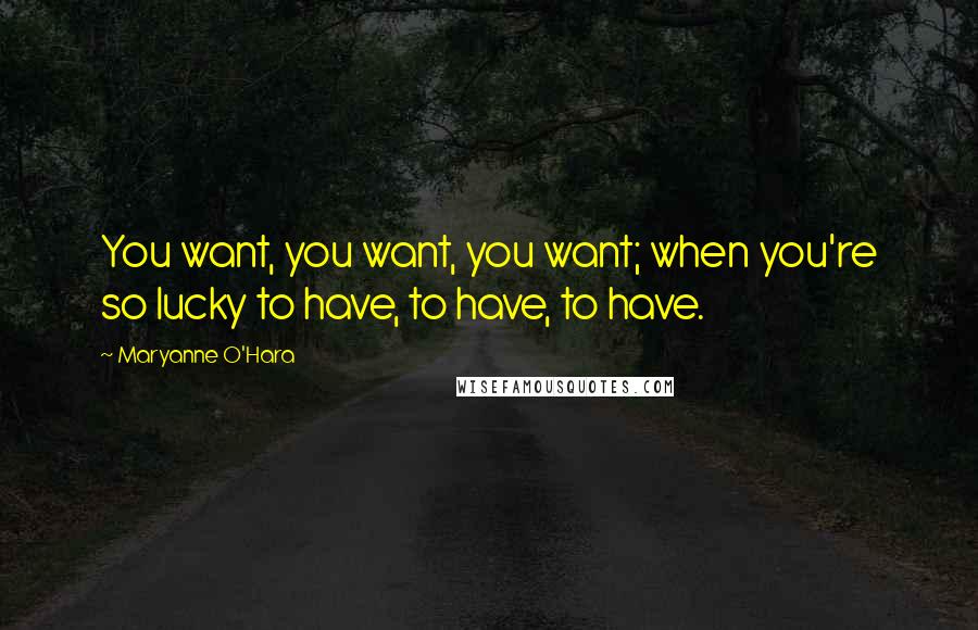 Maryanne O'Hara Quotes: You want, you want, you want; when you're so lucky to have, to have, to have.