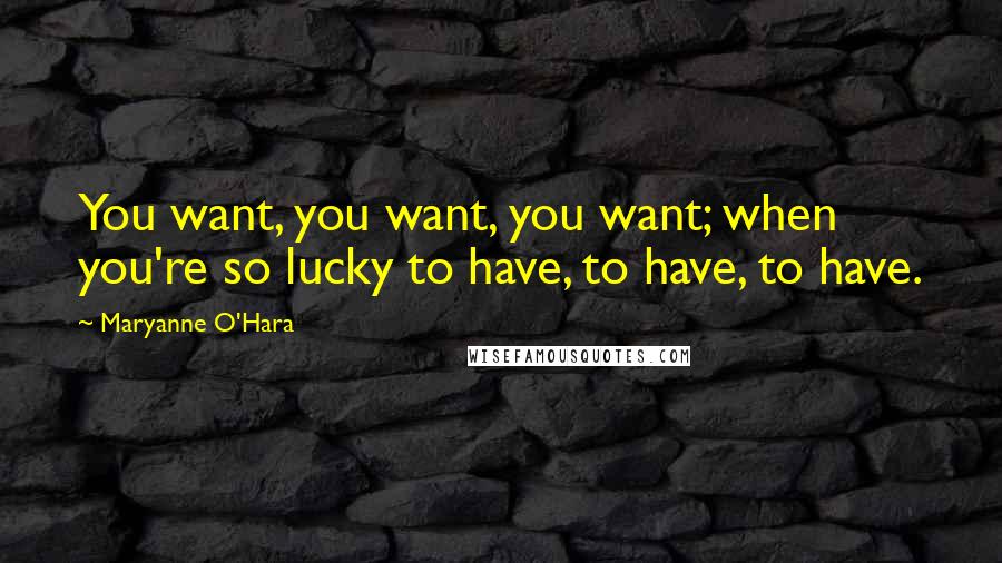 Maryanne O'Hara Quotes: You want, you want, you want; when you're so lucky to have, to have, to have.