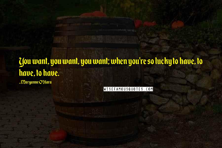 Maryanne O'Hara Quotes: You want, you want, you want; when you're so lucky to have, to have, to have.