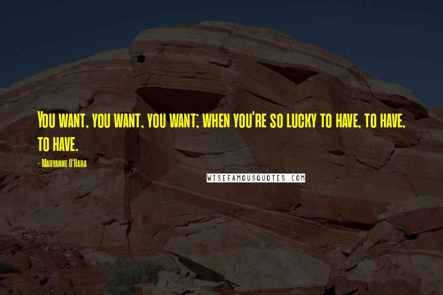 Maryanne O'Hara Quotes: You want, you want, you want; when you're so lucky to have, to have, to have.