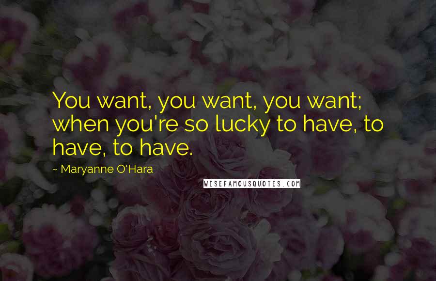 Maryanne O'Hara Quotes: You want, you want, you want; when you're so lucky to have, to have, to have.