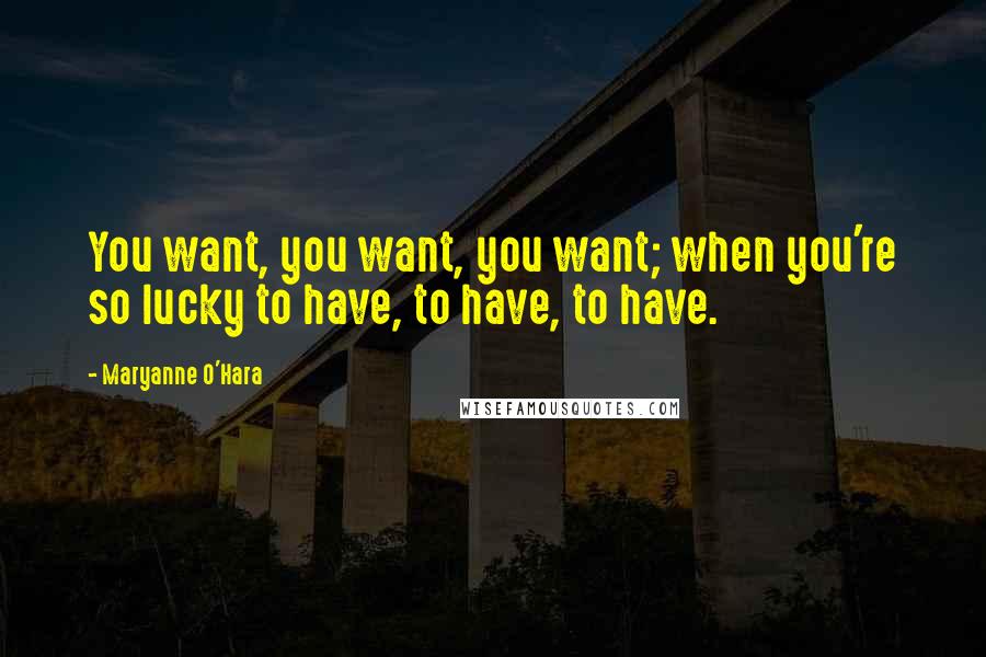 Maryanne O'Hara Quotes: You want, you want, you want; when you're so lucky to have, to have, to have.