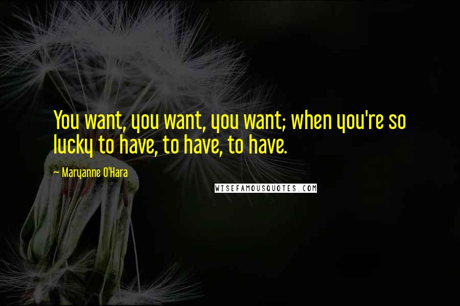 Maryanne O'Hara Quotes: You want, you want, you want; when you're so lucky to have, to have, to have.