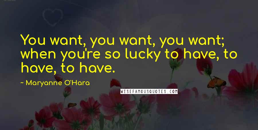 Maryanne O'Hara Quotes: You want, you want, you want; when you're so lucky to have, to have, to have.