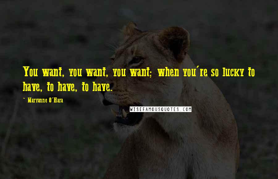 Maryanne O'Hara Quotes: You want, you want, you want; when you're so lucky to have, to have, to have.